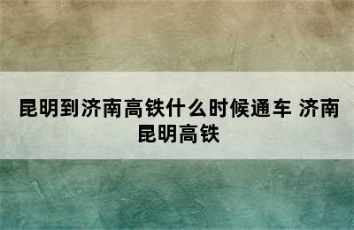 昆明到济南高铁什么时候通车 济南昆明高铁